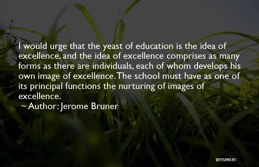 Jerome Bruner Quotes: I Would Urge That The Yeast Of Education Is The Idea Of Excellence, And The Idea Of Excellence Comprises As