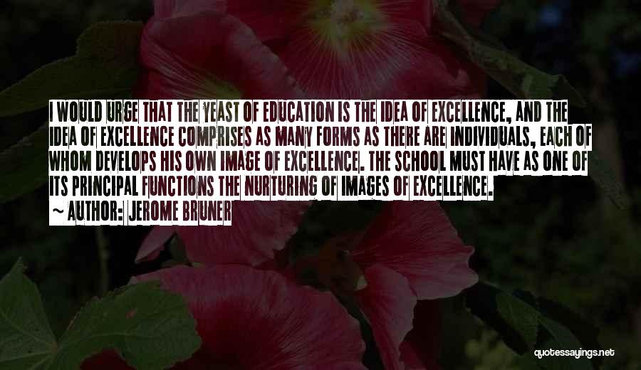 Jerome Bruner Quotes: I Would Urge That The Yeast Of Education Is The Idea Of Excellence, And The Idea Of Excellence Comprises As