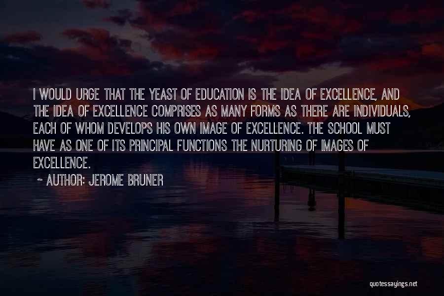 Jerome Bruner Quotes: I Would Urge That The Yeast Of Education Is The Idea Of Excellence, And The Idea Of Excellence Comprises As