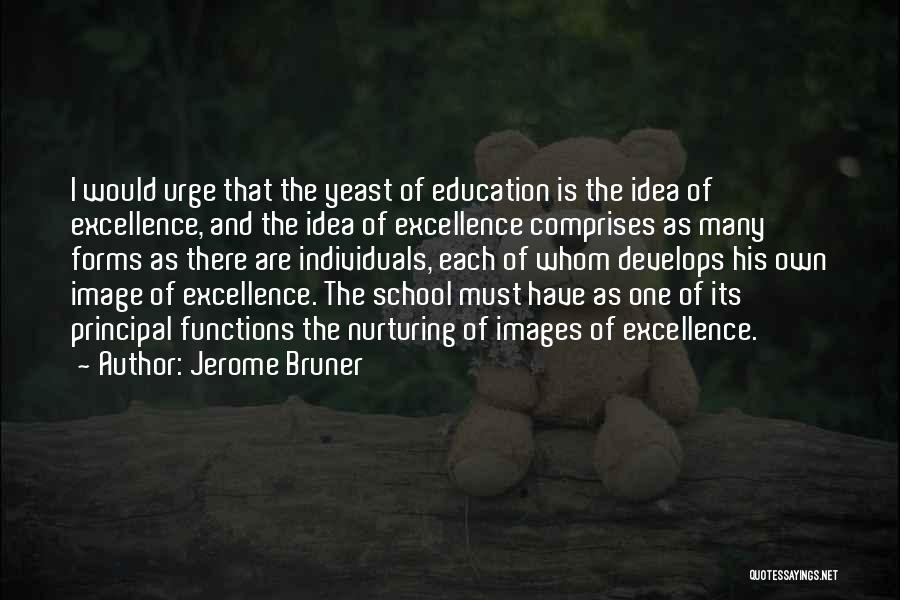 Jerome Bruner Quotes: I Would Urge That The Yeast Of Education Is The Idea Of Excellence, And The Idea Of Excellence Comprises As