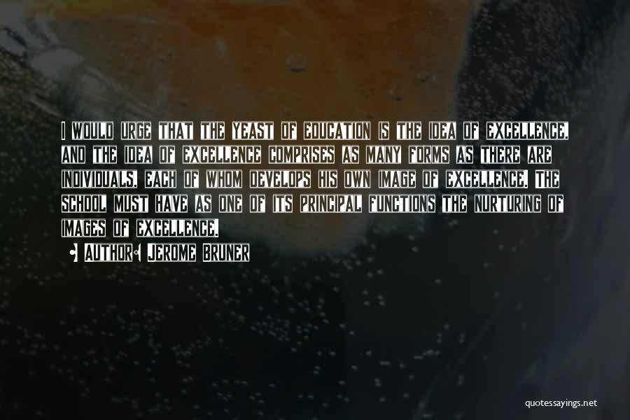 Jerome Bruner Quotes: I Would Urge That The Yeast Of Education Is The Idea Of Excellence, And The Idea Of Excellence Comprises As