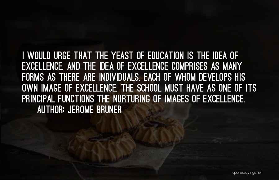 Jerome Bruner Quotes: I Would Urge That The Yeast Of Education Is The Idea Of Excellence, And The Idea Of Excellence Comprises As