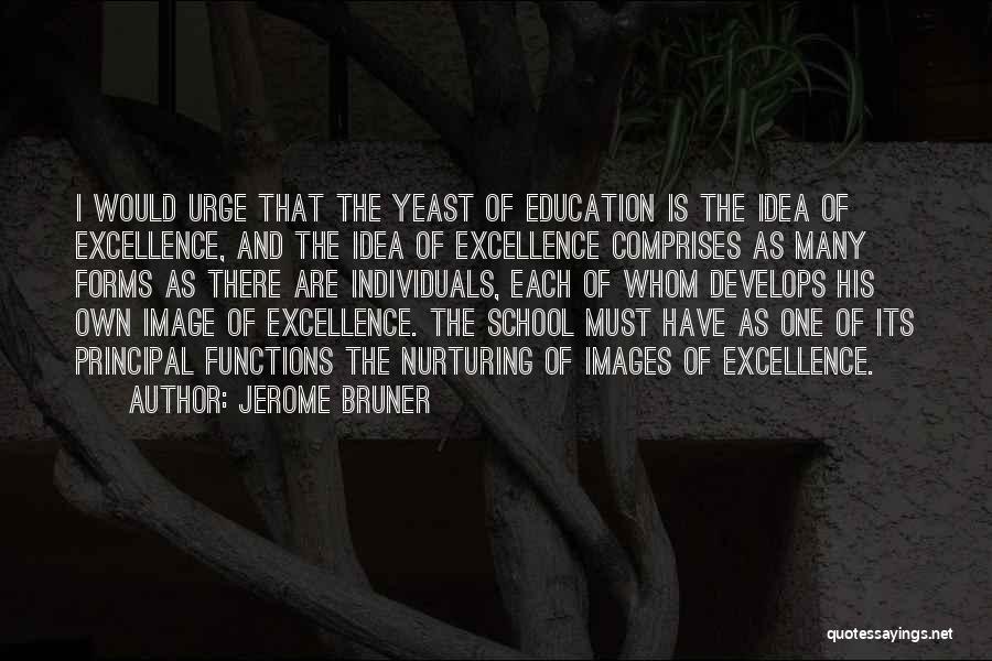 Jerome Bruner Quotes: I Would Urge That The Yeast Of Education Is The Idea Of Excellence, And The Idea Of Excellence Comprises As