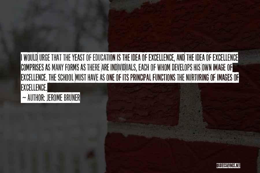 Jerome Bruner Quotes: I Would Urge That The Yeast Of Education Is The Idea Of Excellence, And The Idea Of Excellence Comprises As