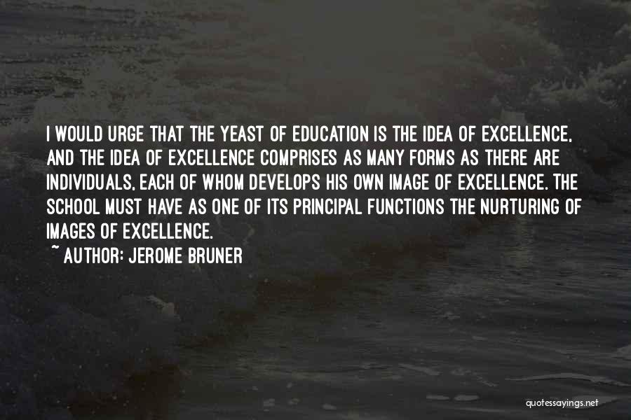 Jerome Bruner Quotes: I Would Urge That The Yeast Of Education Is The Idea Of Excellence, And The Idea Of Excellence Comprises As
