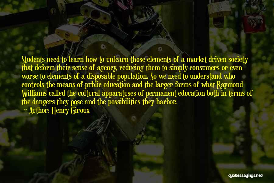 Henry Giroux Quotes: Students Need To Learn How To Unlearn Those Elements Of A Market Driven Society That Deform Their Sense Of Agency,