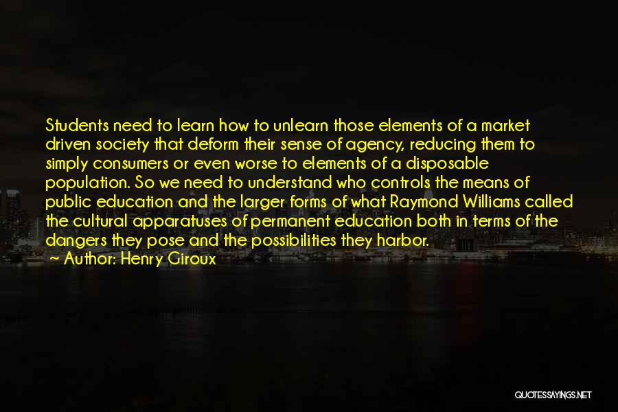 Henry Giroux Quotes: Students Need To Learn How To Unlearn Those Elements Of A Market Driven Society That Deform Their Sense Of Agency,