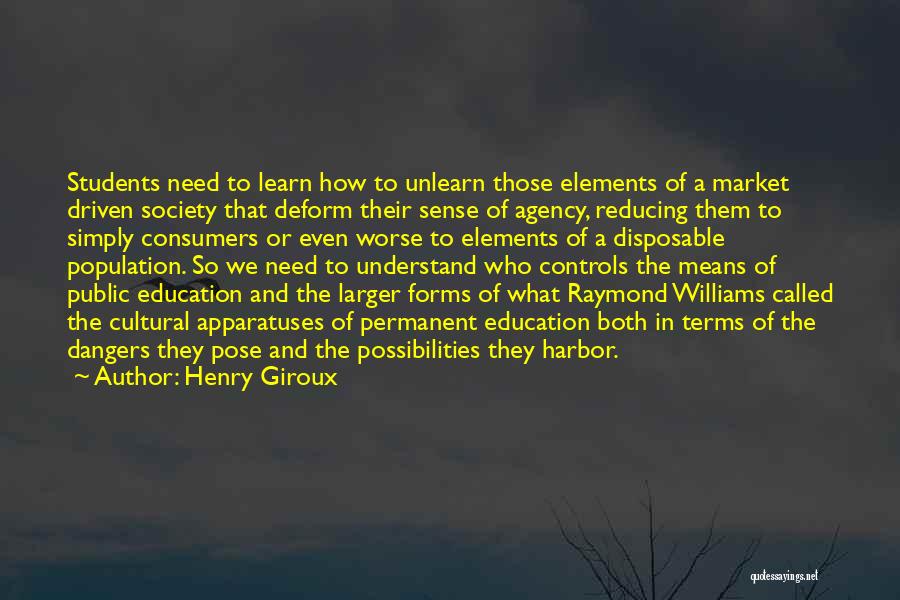 Henry Giroux Quotes: Students Need To Learn How To Unlearn Those Elements Of A Market Driven Society That Deform Their Sense Of Agency,