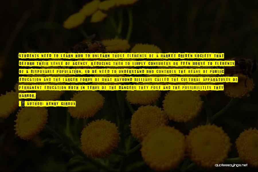 Henry Giroux Quotes: Students Need To Learn How To Unlearn Those Elements Of A Market Driven Society That Deform Their Sense Of Agency,