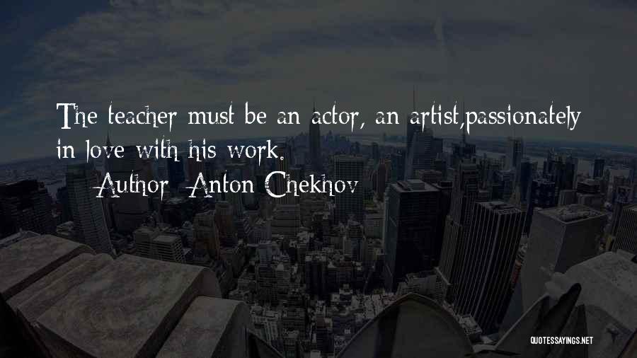 Anton Chekhov Quotes: The Teacher Must Be An Actor, An Artist,passionately In Love With His Work.