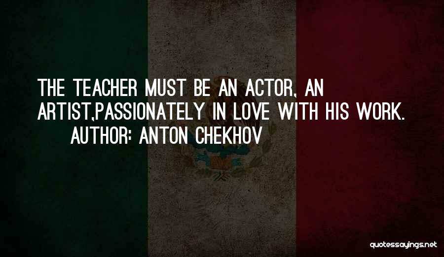 Anton Chekhov Quotes: The Teacher Must Be An Actor, An Artist,passionately In Love With His Work.