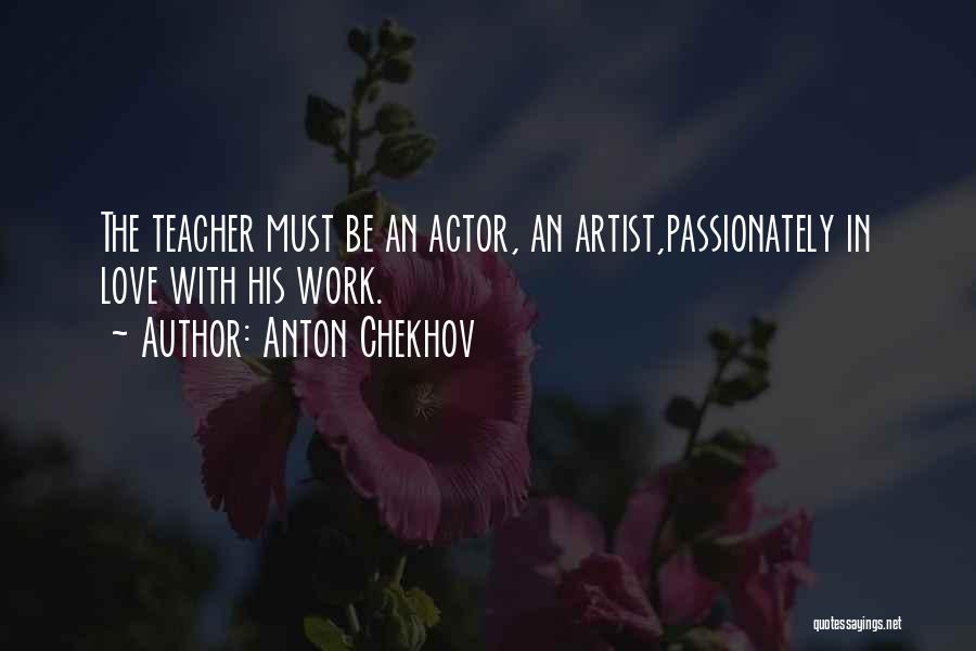 Anton Chekhov Quotes: The Teacher Must Be An Actor, An Artist,passionately In Love With His Work.