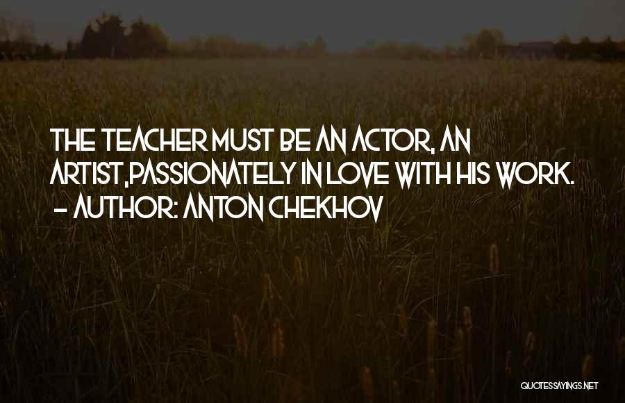 Anton Chekhov Quotes: The Teacher Must Be An Actor, An Artist,passionately In Love With His Work.