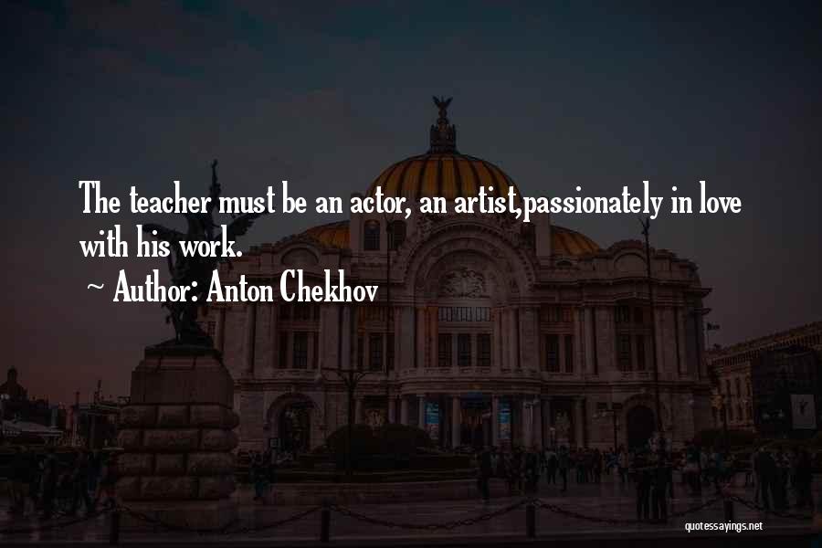 Anton Chekhov Quotes: The Teacher Must Be An Actor, An Artist,passionately In Love With His Work.