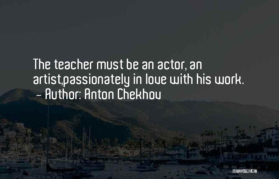 Anton Chekhov Quotes: The Teacher Must Be An Actor, An Artist,passionately In Love With His Work.