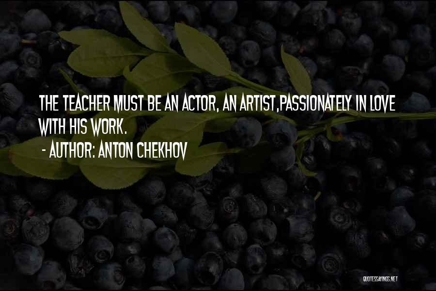 Anton Chekhov Quotes: The Teacher Must Be An Actor, An Artist,passionately In Love With His Work.