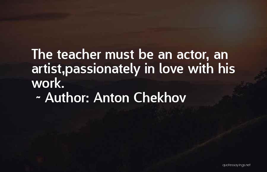 Anton Chekhov Quotes: The Teacher Must Be An Actor, An Artist,passionately In Love With His Work.