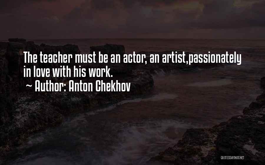 Anton Chekhov Quotes: The Teacher Must Be An Actor, An Artist,passionately In Love With His Work.