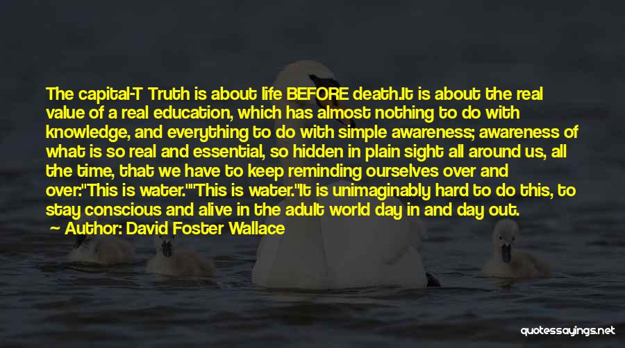 David Foster Wallace Quotes: The Capital-t Truth Is About Life Before Death.it Is About The Real Value Of A Real Education, Which Has Almost