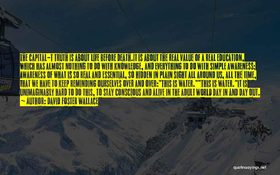 David Foster Wallace Quotes: The Capital-t Truth Is About Life Before Death.it Is About The Real Value Of A Real Education, Which Has Almost