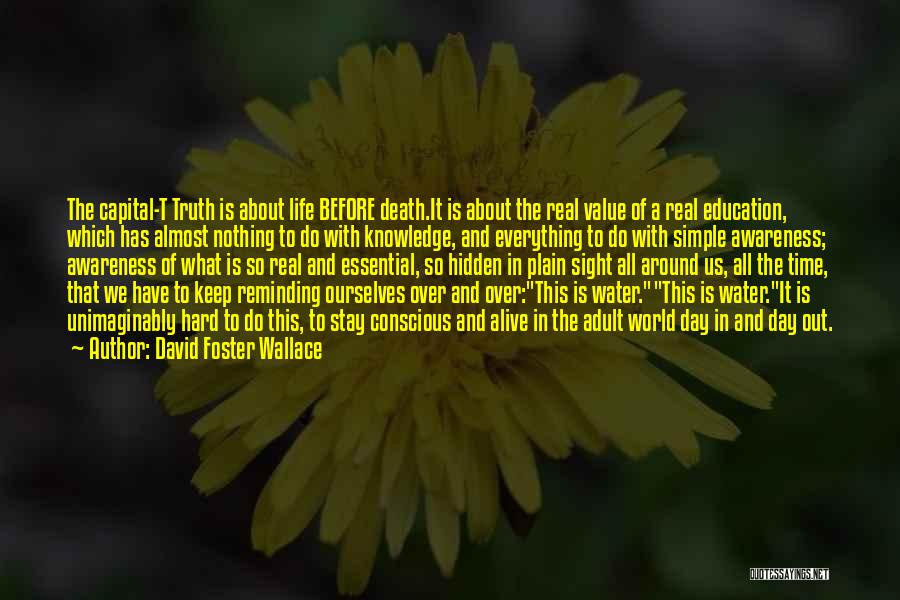 David Foster Wallace Quotes: The Capital-t Truth Is About Life Before Death.it Is About The Real Value Of A Real Education, Which Has Almost