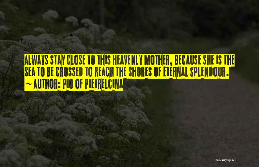 Pio Of Pietrelcina Quotes: Always Stay Close To This Heavenly Mother, Because She Is The Sea To Be Crossed To Reach The Shores Of
