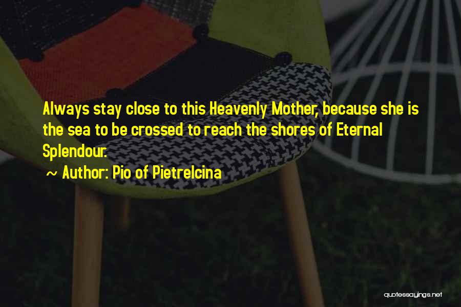 Pio Of Pietrelcina Quotes: Always Stay Close To This Heavenly Mother, Because She Is The Sea To Be Crossed To Reach The Shores Of