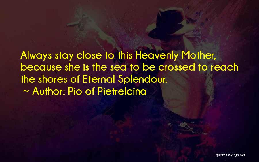 Pio Of Pietrelcina Quotes: Always Stay Close To This Heavenly Mother, Because She Is The Sea To Be Crossed To Reach The Shores Of