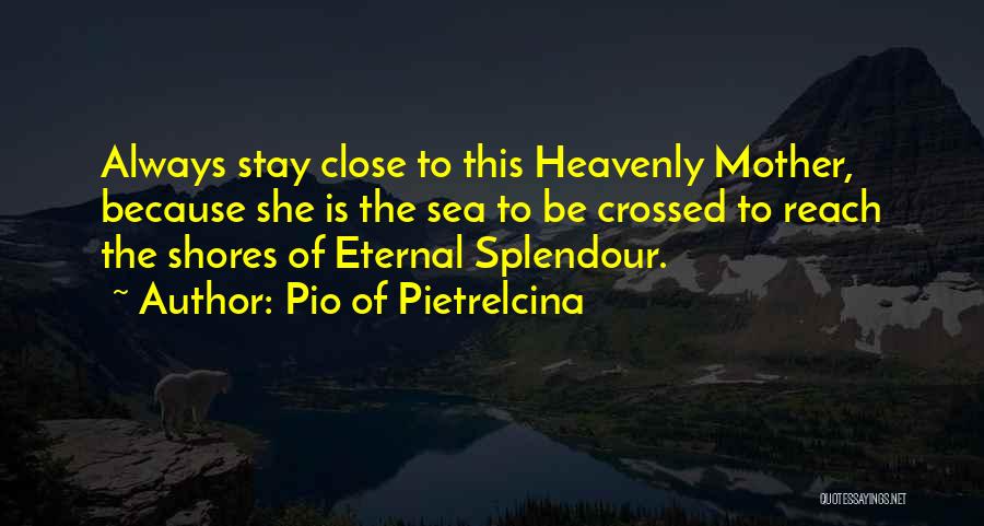 Pio Of Pietrelcina Quotes: Always Stay Close To This Heavenly Mother, Because She Is The Sea To Be Crossed To Reach The Shores Of