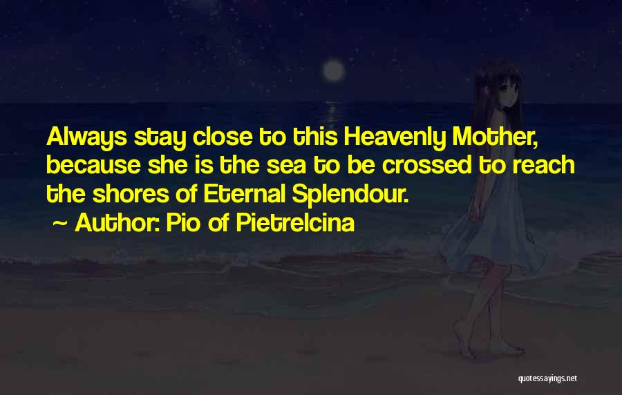 Pio Of Pietrelcina Quotes: Always Stay Close To This Heavenly Mother, Because She Is The Sea To Be Crossed To Reach The Shores Of