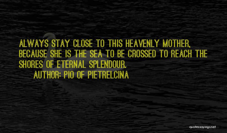 Pio Of Pietrelcina Quotes: Always Stay Close To This Heavenly Mother, Because She Is The Sea To Be Crossed To Reach The Shores Of