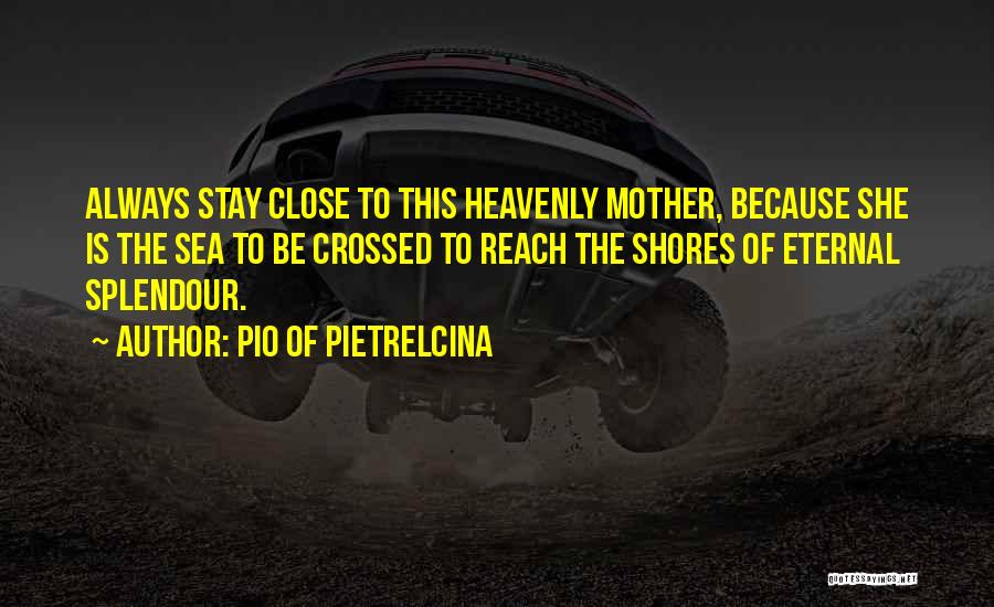Pio Of Pietrelcina Quotes: Always Stay Close To This Heavenly Mother, Because She Is The Sea To Be Crossed To Reach The Shores Of