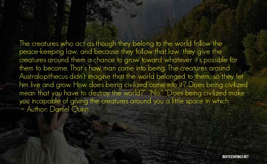 Daniel Quinn Quotes: The Creatures Who Act As Though They Belong To The World Follow The Peace-keeping Law, And Because They Follow That