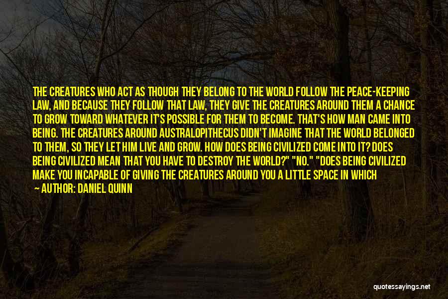 Daniel Quinn Quotes: The Creatures Who Act As Though They Belong To The World Follow The Peace-keeping Law, And Because They Follow That