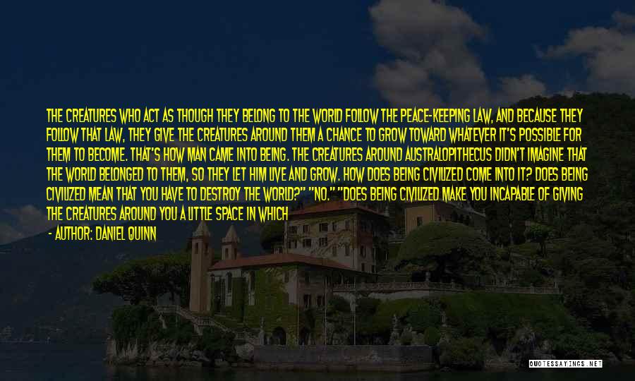 Daniel Quinn Quotes: The Creatures Who Act As Though They Belong To The World Follow The Peace-keeping Law, And Because They Follow That