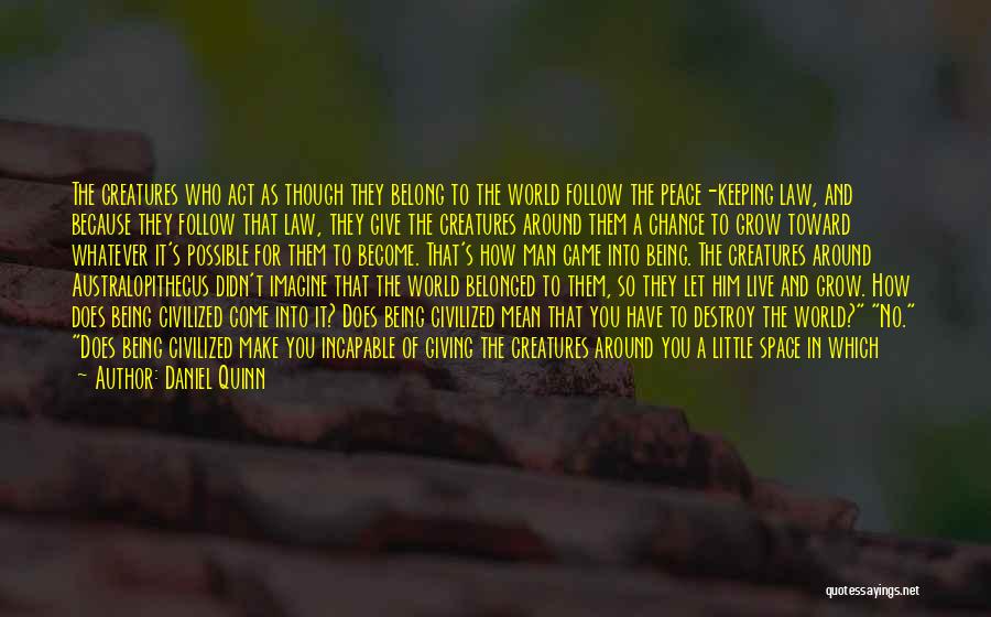 Daniel Quinn Quotes: The Creatures Who Act As Though They Belong To The World Follow The Peace-keeping Law, And Because They Follow That