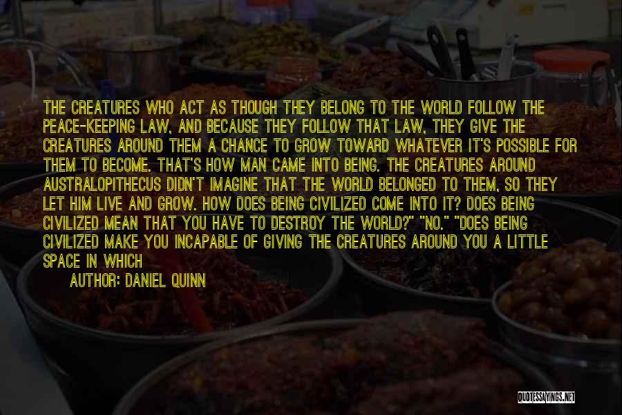 Daniel Quinn Quotes: The Creatures Who Act As Though They Belong To The World Follow The Peace-keeping Law, And Because They Follow That
