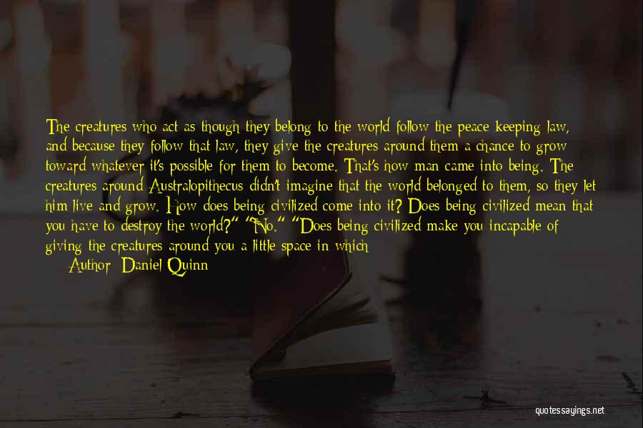 Daniel Quinn Quotes: The Creatures Who Act As Though They Belong To The World Follow The Peace-keeping Law, And Because They Follow That