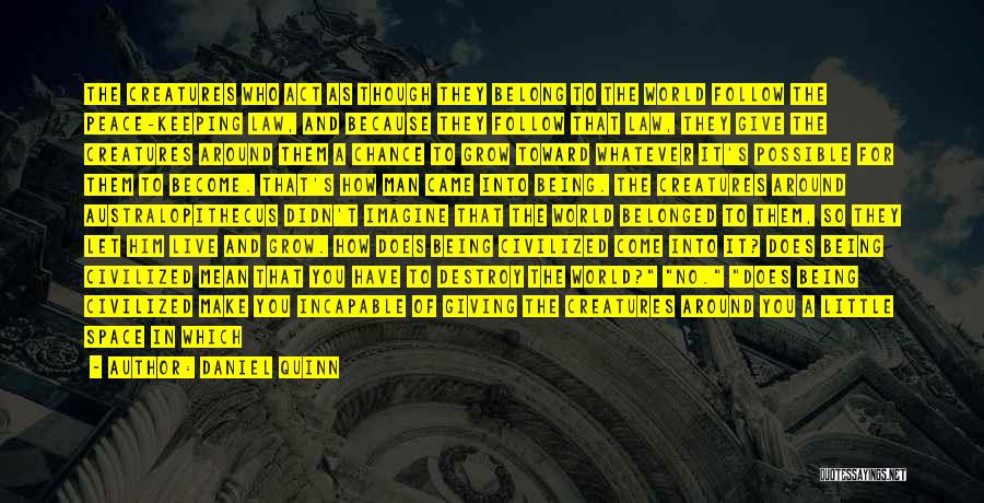 Daniel Quinn Quotes: The Creatures Who Act As Though They Belong To The World Follow The Peace-keeping Law, And Because They Follow That