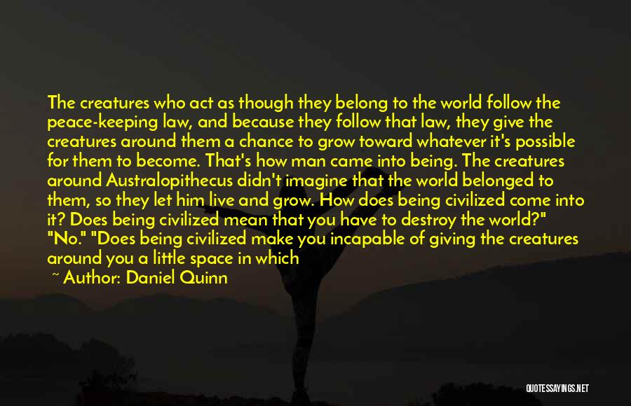 Daniel Quinn Quotes: The Creatures Who Act As Though They Belong To The World Follow The Peace-keeping Law, And Because They Follow That