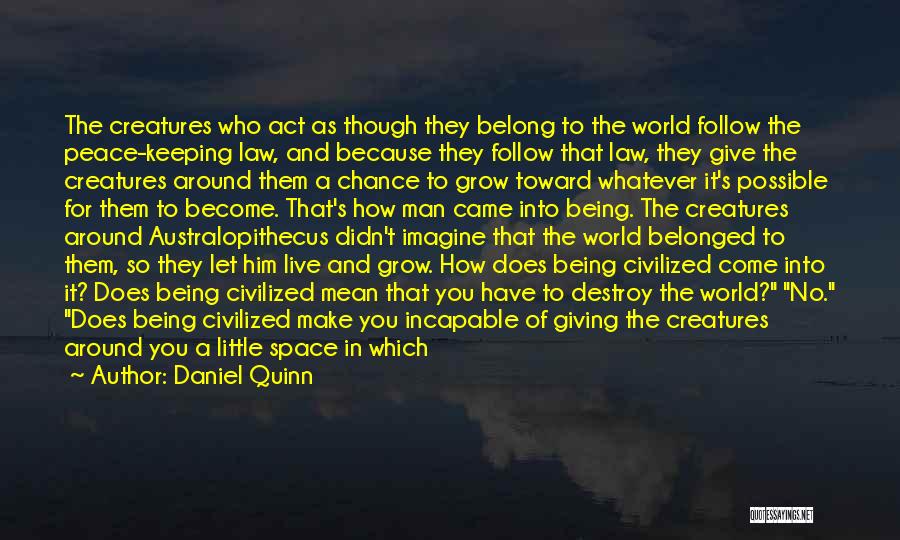 Daniel Quinn Quotes: The Creatures Who Act As Though They Belong To The World Follow The Peace-keeping Law, And Because They Follow That