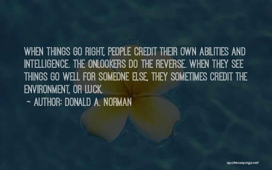 Donald A. Norman Quotes: When Things Go Right, People Credit Their Own Abilities And Intelligence. The Onlookers Do The Reverse. When They See Things