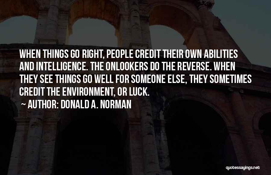 Donald A. Norman Quotes: When Things Go Right, People Credit Their Own Abilities And Intelligence. The Onlookers Do The Reverse. When They See Things