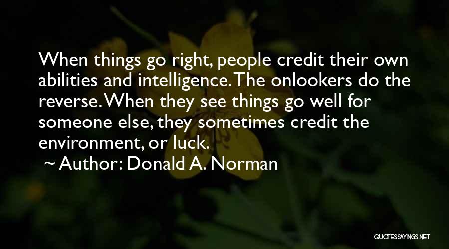 Donald A. Norman Quotes: When Things Go Right, People Credit Their Own Abilities And Intelligence. The Onlookers Do The Reverse. When They See Things