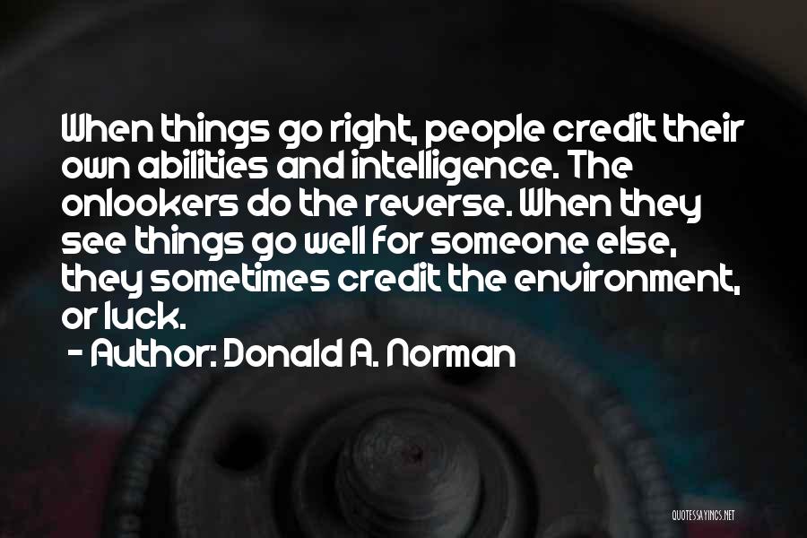 Donald A. Norman Quotes: When Things Go Right, People Credit Their Own Abilities And Intelligence. The Onlookers Do The Reverse. When They See Things