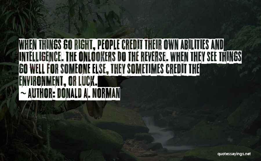 Donald A. Norman Quotes: When Things Go Right, People Credit Their Own Abilities And Intelligence. The Onlookers Do The Reverse. When They See Things