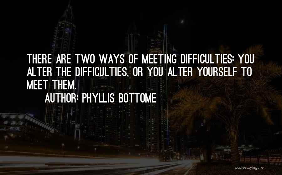 Phyllis Bottome Quotes: There Are Two Ways Of Meeting Difficulties: You Alter The Difficulties, Or You Alter Yourself To Meet Them.
