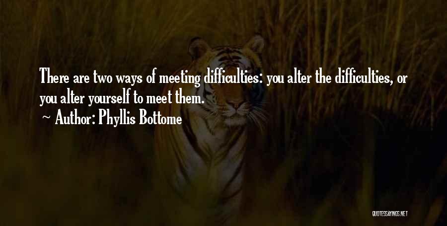 Phyllis Bottome Quotes: There Are Two Ways Of Meeting Difficulties: You Alter The Difficulties, Or You Alter Yourself To Meet Them.