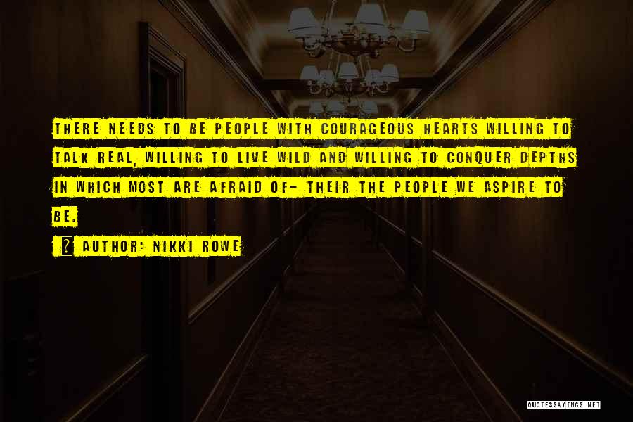 Nikki Rowe Quotes: There Needs To Be People With Courageous Hearts Willing To Talk Real, Willing To Live Wild And Willing To Conquer