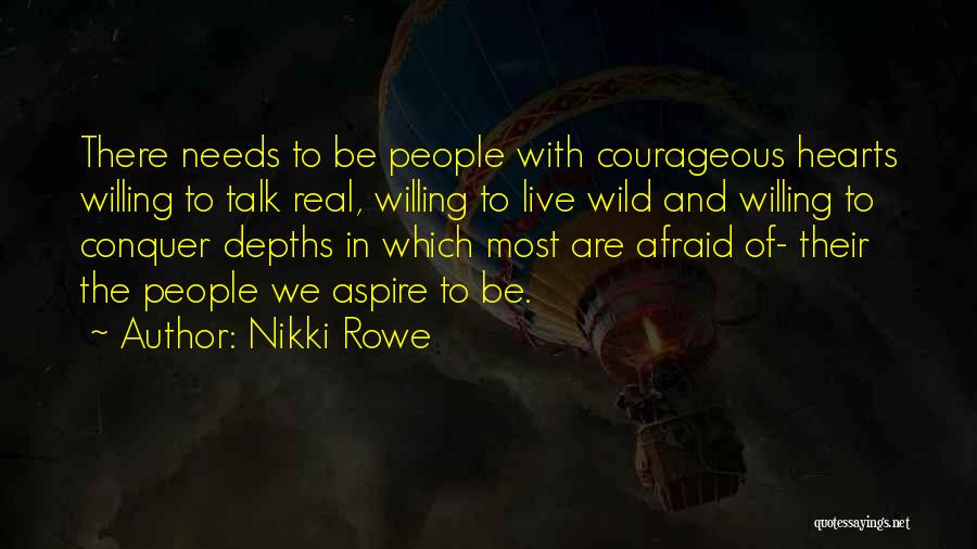 Nikki Rowe Quotes: There Needs To Be People With Courageous Hearts Willing To Talk Real, Willing To Live Wild And Willing To Conquer
